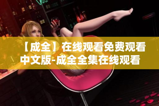 【成全】在线观看免费观看中文版-成全全集在线观看免费观看中文版《成全》完整版