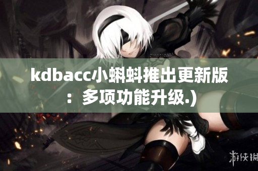 kdbacc小蝌蚪推出更新版：多项功能升级.)