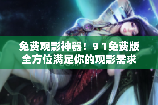 免费观影神器！9 1免费版全方位满足你的观影需求