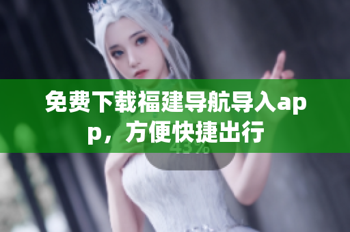 免费下载福建导航导入app，方便快捷出行