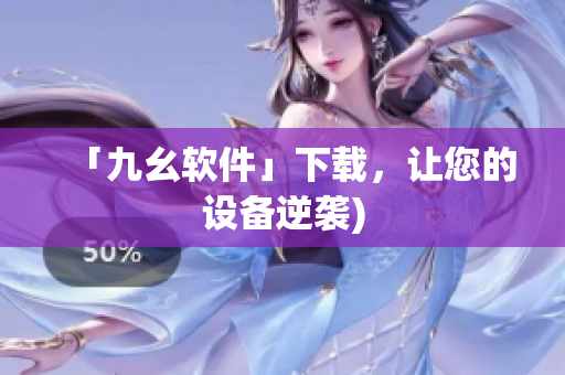 「九幺软件」下载，让您的设备逆袭)