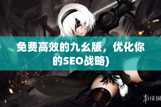 免费高效的九幺版，优化你的SEO战略)