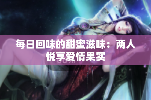 每日回味的甜蜜滋味：两人悦享爱情果实