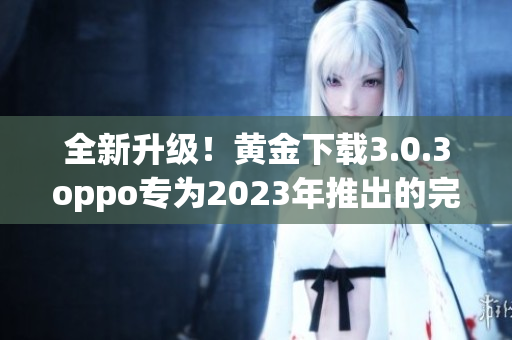 全新升级！黄金下载3.0.3oppo专为2023年推出的完美装妆！