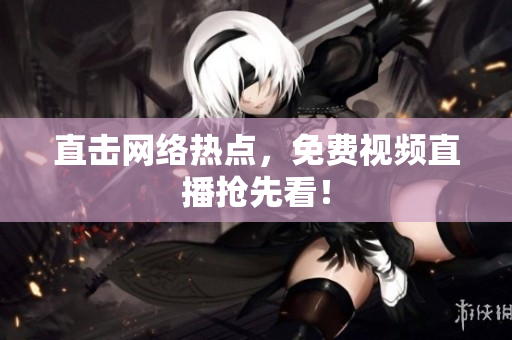 直击网络热点，免费视频直播抢先看！