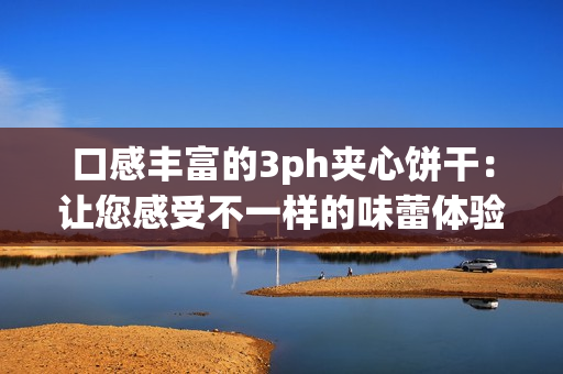口感丰富的3ph夹心饼干：让您感受不一样的味蕾体验