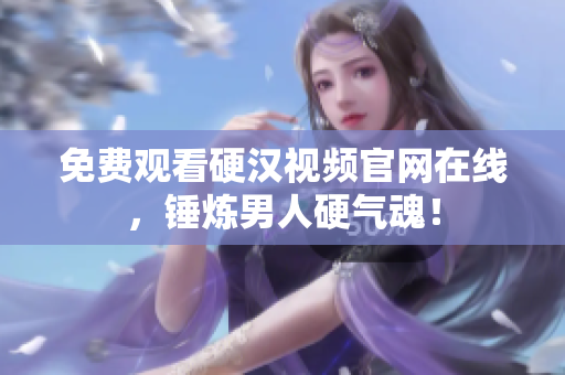 免费观看硬汉视频官网在线，锤炼男人硬气魂！