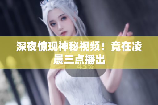 深夜惊现神秘视频！竟在凌晨三点播出