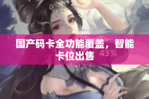国产码卡全功能覆盖，智能卡位出售