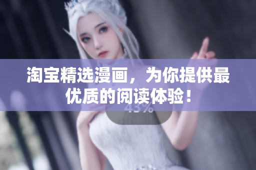 淘宝精选漫画，为你提供最优质的阅读体验！