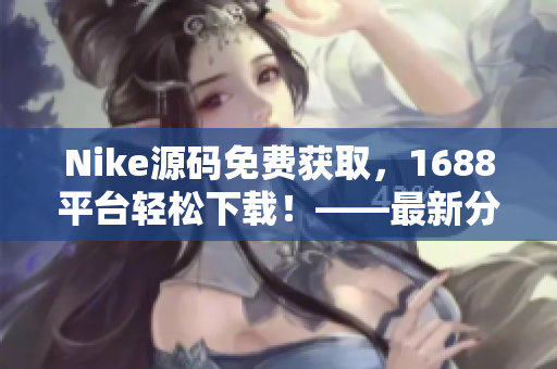 Nike源码免费获取，1688平台轻松下载！——最新分享