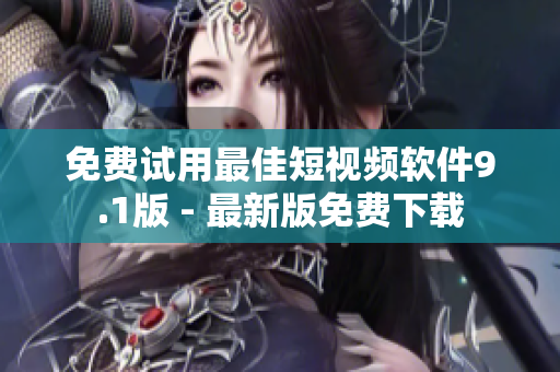 免费试用最佳短视频软件9.1版 - 最新版免费下载