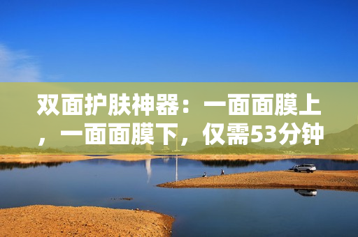 双面护肤神器：一面面膜上，一面面膜下，仅需53分钟
