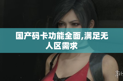 国产码卡功能全面,满足无人区需求