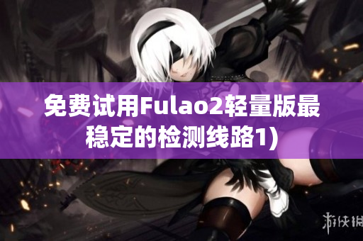 免费试用Fulao2轻量版最稳定的检测线路1)