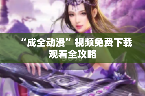 “成全动漫”视频免费下载观看全攻略