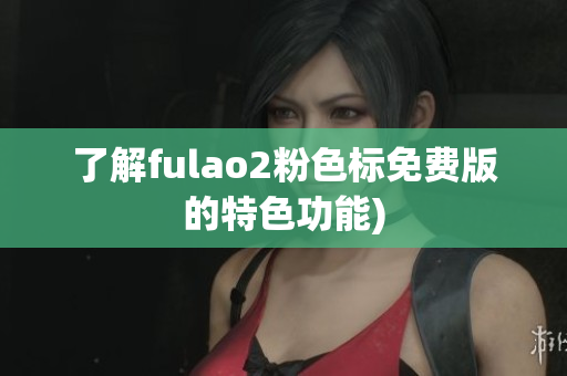 了解fulao2粉色标免费版的特色功能)