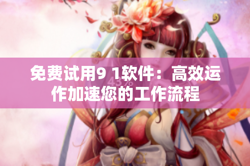 免费试用9 1软件：高效运作加速您的工作流程