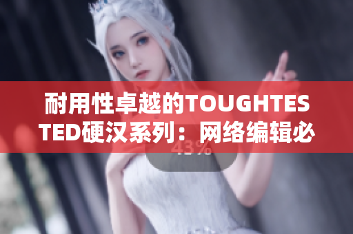 耐用性卓越的TOUGHTESTED硬汉系列：网络编辑必备