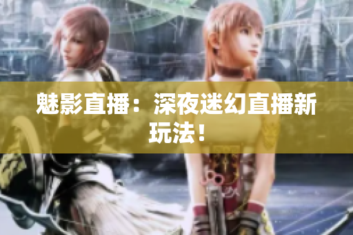 魅影直播：深夜迷幻直播新玩法！