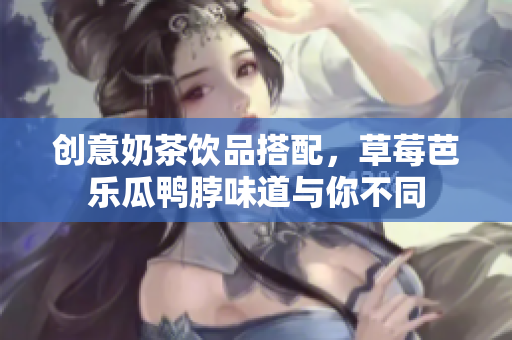 创意奶茶饮品搭配，草莓芭乐瓜鸭脖味道与你不同