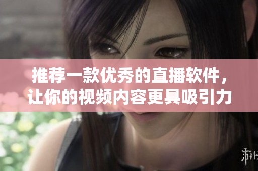 推荐一款优秀的直播软件，让你的视频内容更具吸引力！