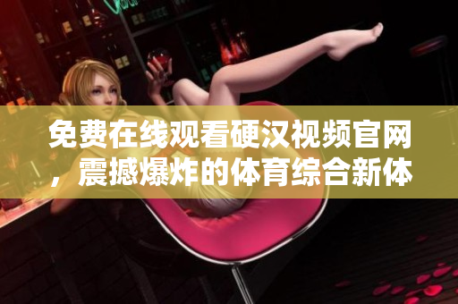 免费在线观看硬汉视频官网，震撼爆炸的体育综合新体验