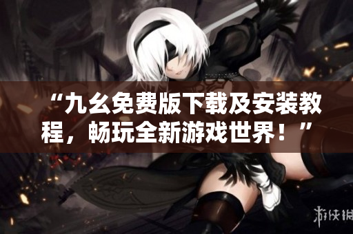 “九幺免费版下载及安装教程，畅玩全新游戏世界！”