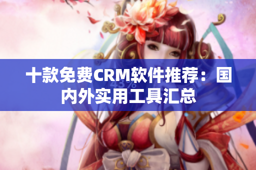 十款免费CRM软件推荐：国内外实用工具汇总