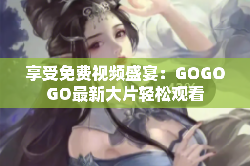 享受免费视频盛宴：GOGOGO最新大片轻松观看