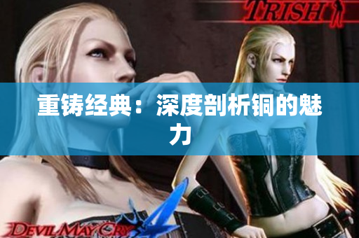 重铸经典：深度剖析铜的魅力