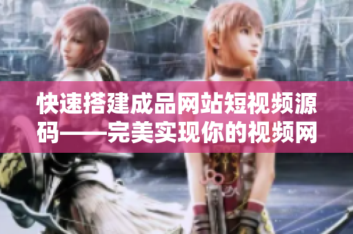 快速搭建成品网站短视频源码——完美实现你的视频网站梦想！