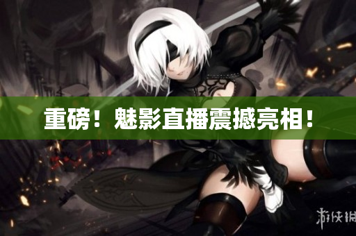 重磅！魅影直播震撼亮相！