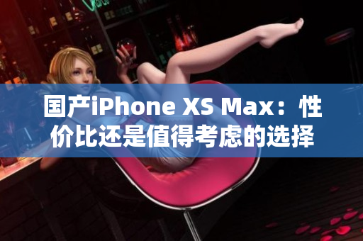 国产iPhone XS Max：性价比还是值得考虑的选择