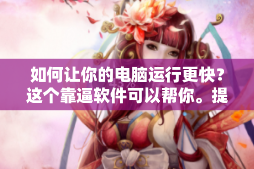 如何让你的电脑运行更快？这个靠逼软件可以帮你。提升电脑速度技巧：靠逼软件有效实现