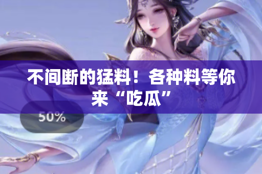 不间断的猛料！各种料等你来“吃瓜”