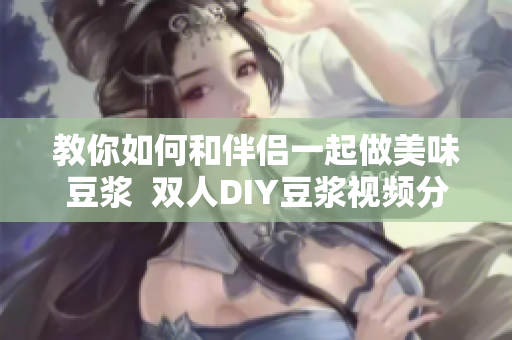 教你如何和伴侣一起做美味豆浆  双人DIY豆浆视频分享