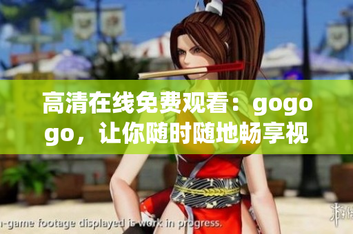 高清在线免费观看：gogogo，让你随时随地畅享视听