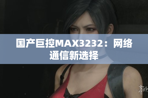 国产巨控MAX3232：网络通信新选择