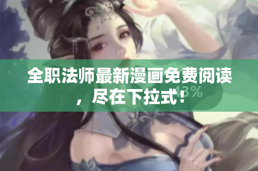 全职法师最新漫画免费阅读，尽在下拉式！