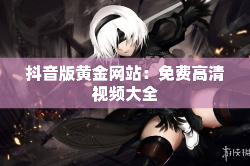 抖音版黄金网站：免费高清视频大全