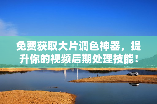 免费获取大片调色神器，提升你的视频后期处理技能！