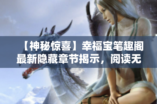 【神秘惊喜】幸福宝笔趣阁最新隐藏章节揭示，阅读无弹窗！