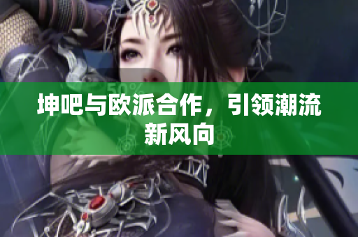 坤吧与欧派合作，引领潮流新风向