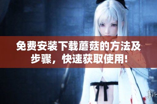 免费安装下载蘑菇的方法及步骤，快速获取使用!