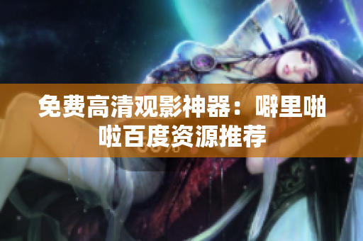 免费高清观影神器：噼里啪啦百度资源推荐