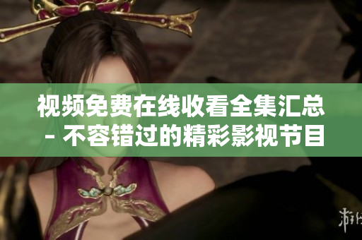 视频免费在线收看全集汇总 – 不容错过的精彩影视节目
