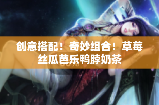创意搭配！奇妙组合！草莓丝瓜芭乐鸭脖奶茶