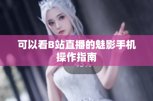 可以看B站直播的魅影手机操作指南