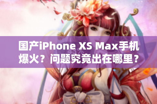 国产iPhone XS Max手机爆火？问题究竟出在哪里？